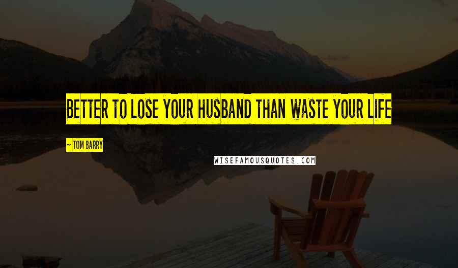 Tom Barry Quotes: Better to lose your husband than waste your life