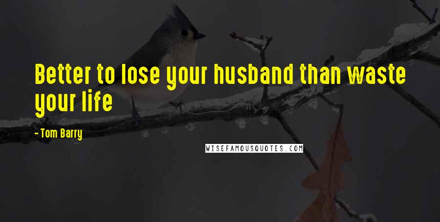 Tom Barry Quotes: Better to lose your husband than waste your life