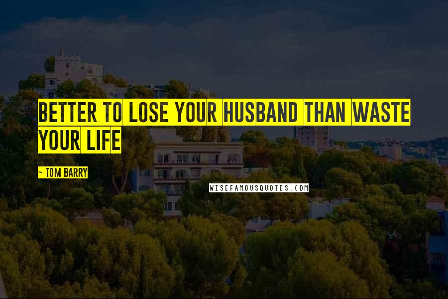 Tom Barry Quotes: Better to lose your husband than waste your life