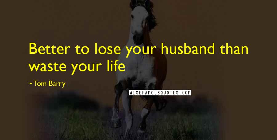 Tom Barry Quotes: Better to lose your husband than waste your life