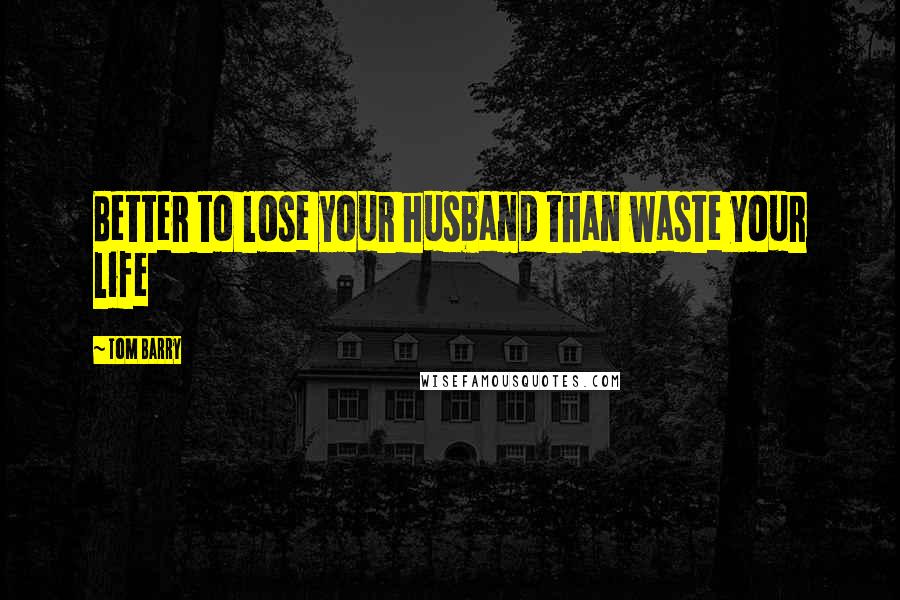 Tom Barry Quotes: Better to lose your husband than waste your life