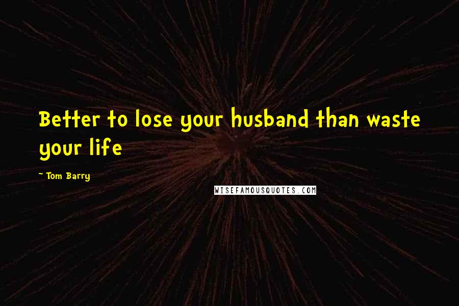 Tom Barry Quotes: Better to lose your husband than waste your life