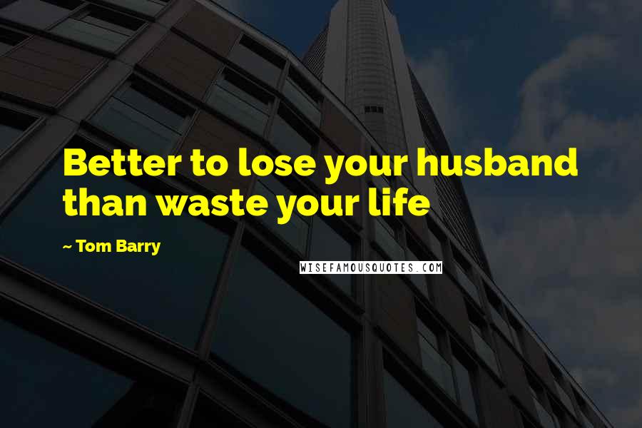 Tom Barry Quotes: Better to lose your husband than waste your life