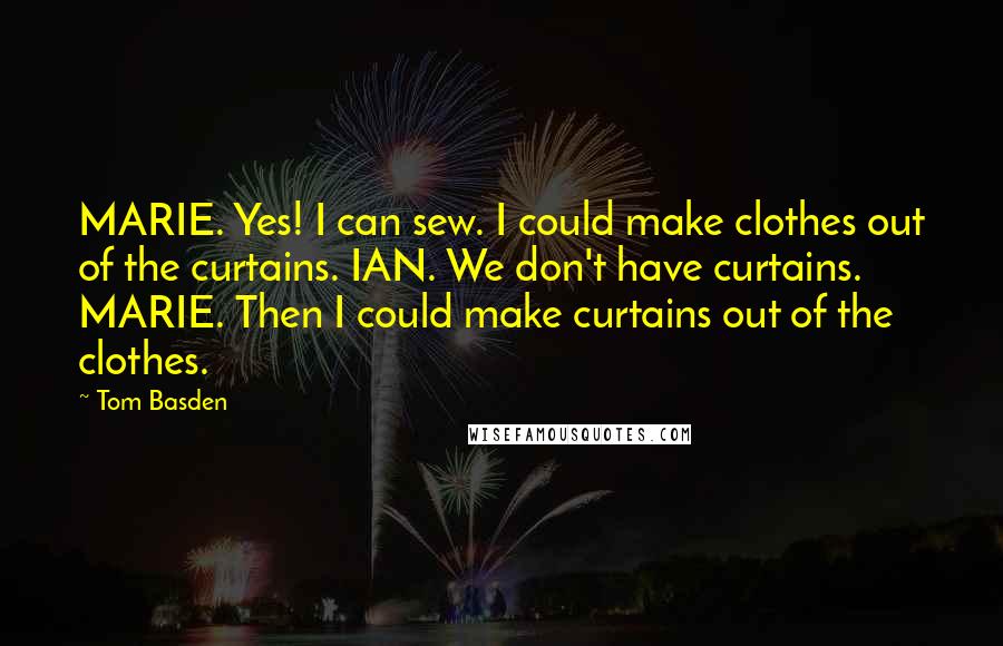 Tom Basden Quotes: MARIE. Yes! I can sew. I could make clothes out of the curtains. IAN. We don't have curtains. MARIE. Then I could make curtains out of the clothes.