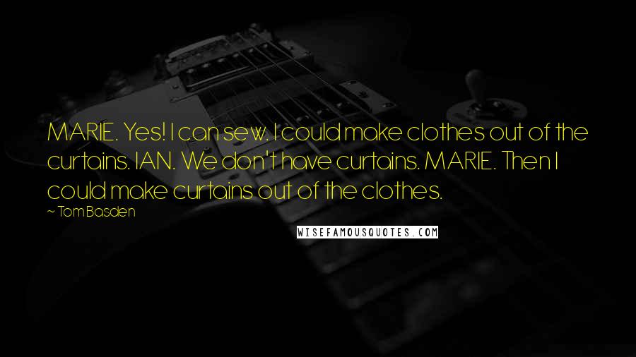 Tom Basden Quotes: MARIE. Yes! I can sew. I could make clothes out of the curtains. IAN. We don't have curtains. MARIE. Then I could make curtains out of the clothes.