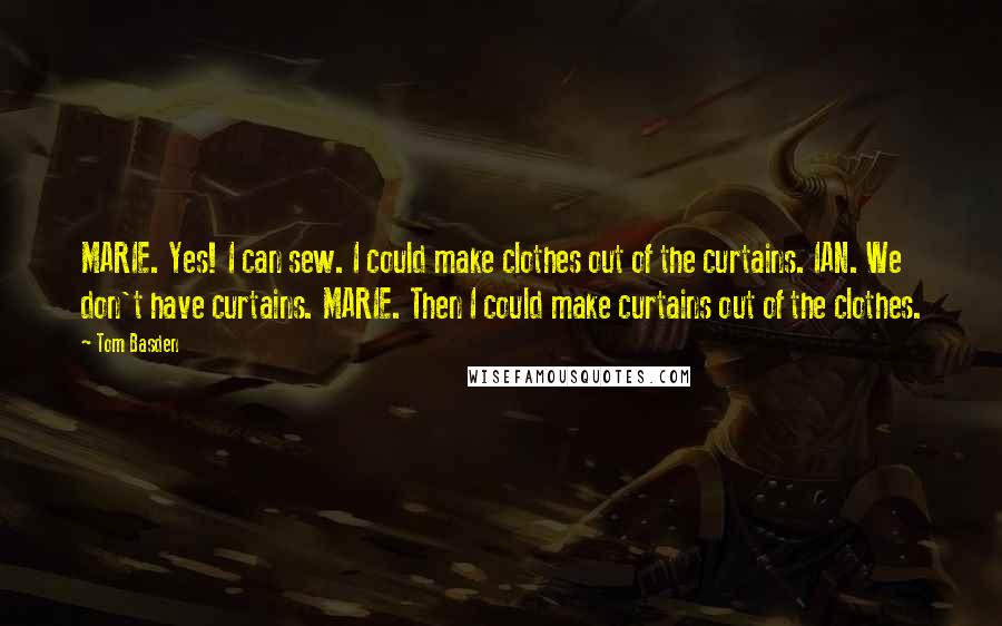 Tom Basden Quotes: MARIE. Yes! I can sew. I could make clothes out of the curtains. IAN. We don't have curtains. MARIE. Then I could make curtains out of the clothes.