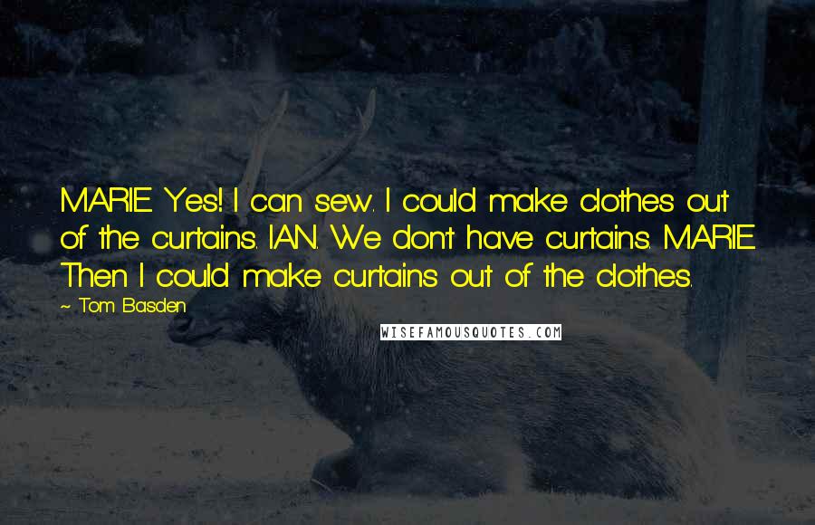Tom Basden Quotes: MARIE. Yes! I can sew. I could make clothes out of the curtains. IAN. We don't have curtains. MARIE. Then I could make curtains out of the clothes.