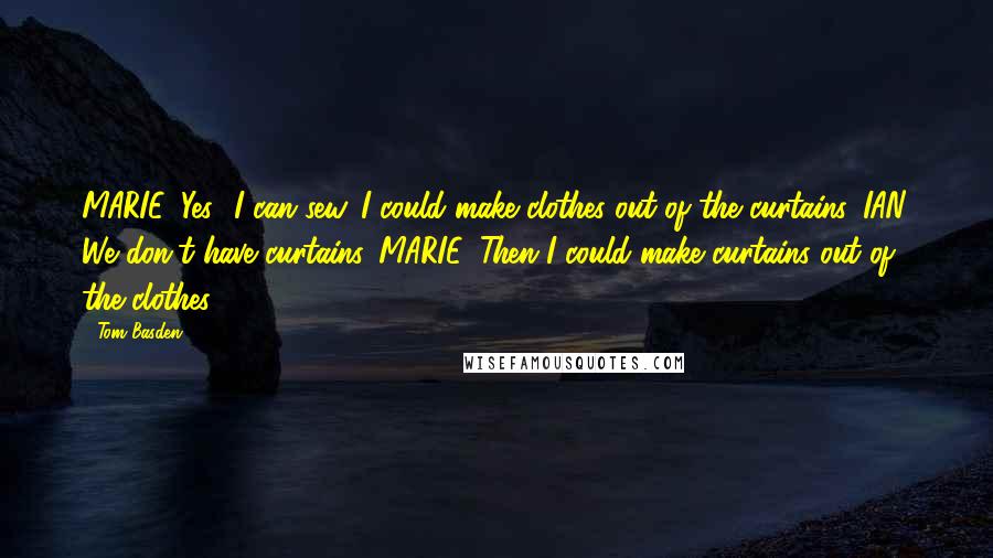 Tom Basden Quotes: MARIE. Yes! I can sew. I could make clothes out of the curtains. IAN. We don't have curtains. MARIE. Then I could make curtains out of the clothes.