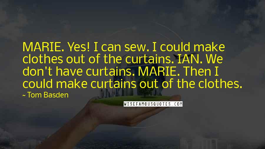 Tom Basden Quotes: MARIE. Yes! I can sew. I could make clothes out of the curtains. IAN. We don't have curtains. MARIE. Then I could make curtains out of the clothes.