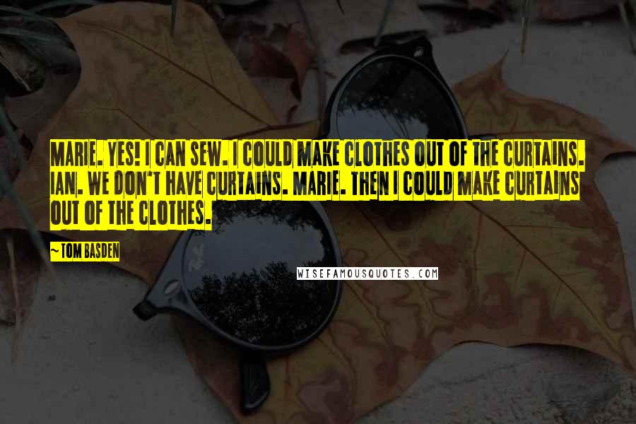 Tom Basden Quotes: MARIE. Yes! I can sew. I could make clothes out of the curtains. IAN. We don't have curtains. MARIE. Then I could make curtains out of the clothes.