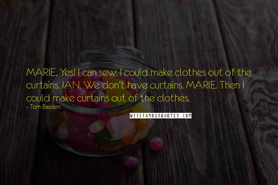 Tom Basden Quotes: MARIE. Yes! I can sew. I could make clothes out of the curtains. IAN. We don't have curtains. MARIE. Then I could make curtains out of the clothes.