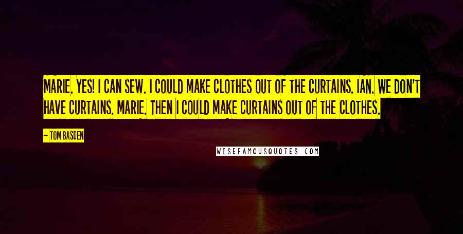 Tom Basden Quotes: MARIE. Yes! I can sew. I could make clothes out of the curtains. IAN. We don't have curtains. MARIE. Then I could make curtains out of the clothes.