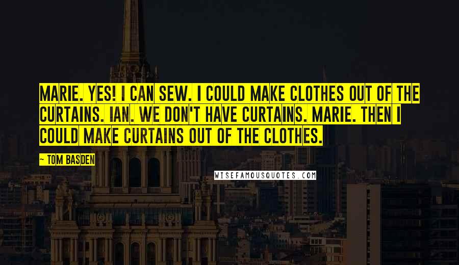Tom Basden Quotes: MARIE. Yes! I can sew. I could make clothes out of the curtains. IAN. We don't have curtains. MARIE. Then I could make curtains out of the clothes.