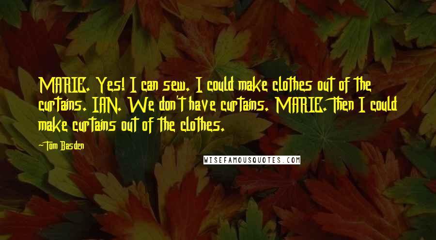 Tom Basden Quotes: MARIE. Yes! I can sew. I could make clothes out of the curtains. IAN. We don't have curtains. MARIE. Then I could make curtains out of the clothes.