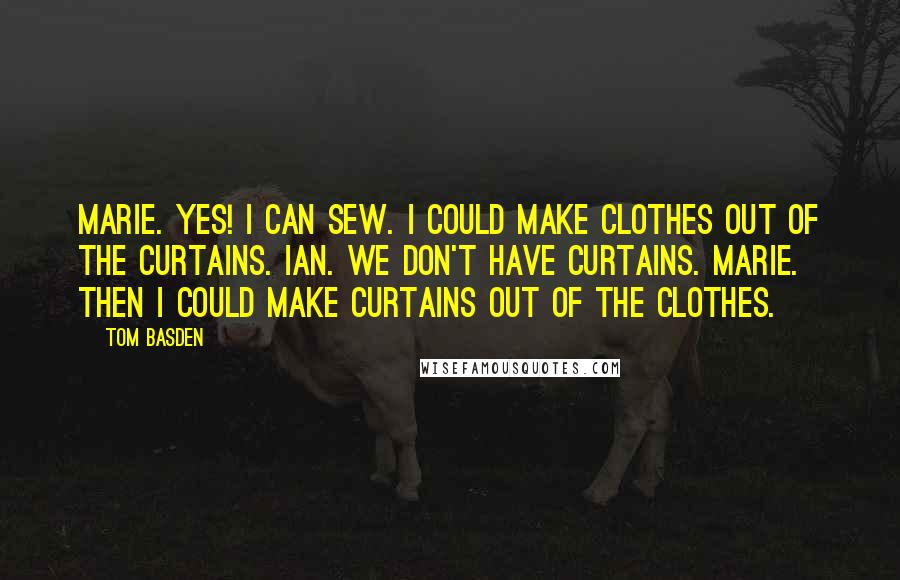 Tom Basden Quotes: MARIE. Yes! I can sew. I could make clothes out of the curtains. IAN. We don't have curtains. MARIE. Then I could make curtains out of the clothes.