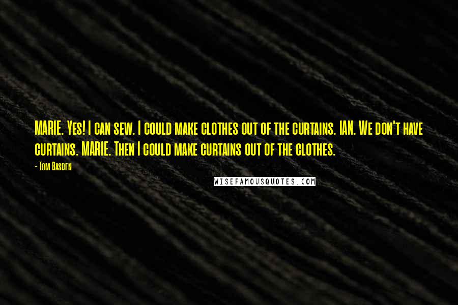 Tom Basden Quotes: MARIE. Yes! I can sew. I could make clothes out of the curtains. IAN. We don't have curtains. MARIE. Then I could make curtains out of the clothes.