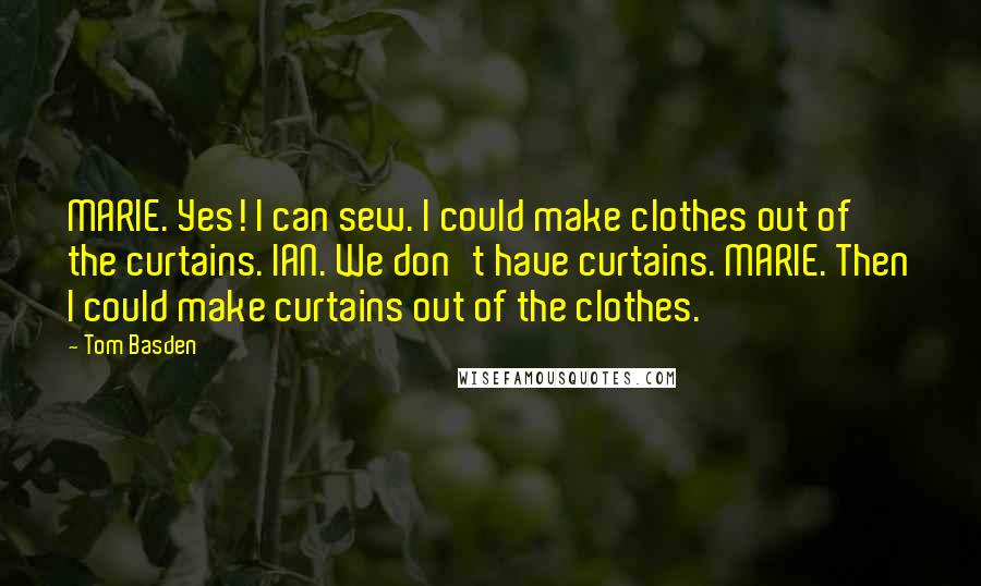 Tom Basden Quotes: MARIE. Yes! I can sew. I could make clothes out of the curtains. IAN. We don't have curtains. MARIE. Then I could make curtains out of the clothes.