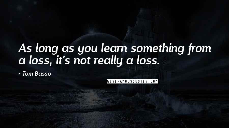 Tom Basso Quotes: As long as you learn something from a loss, it's not really a loss.