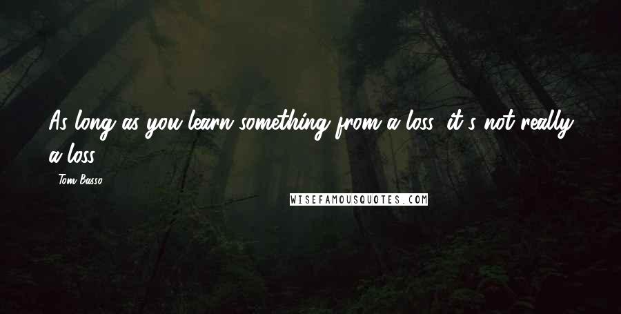 Tom Basso Quotes: As long as you learn something from a loss, it's not really a loss.