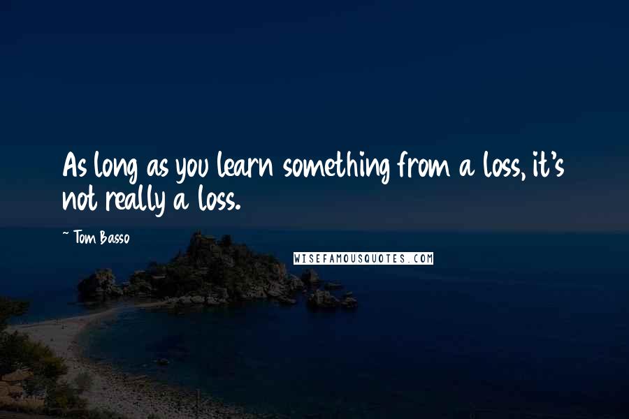 Tom Basso Quotes: As long as you learn something from a loss, it's not really a loss.