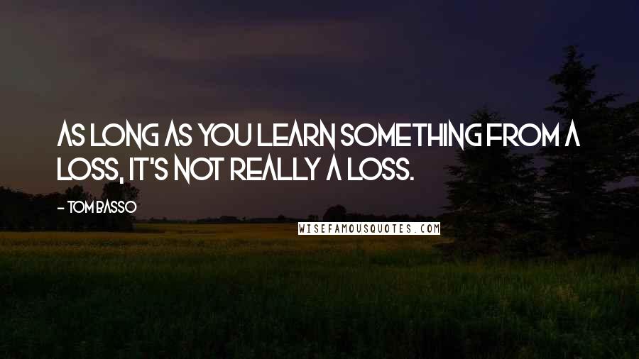 Tom Basso Quotes: As long as you learn something from a loss, it's not really a loss.