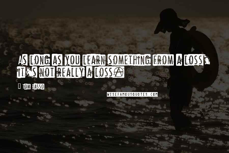 Tom Basso Quotes: As long as you learn something from a loss, it's not really a loss.