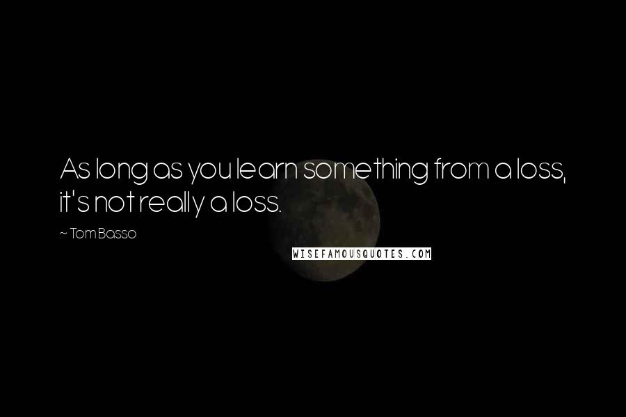 Tom Basso Quotes: As long as you learn something from a loss, it's not really a loss.