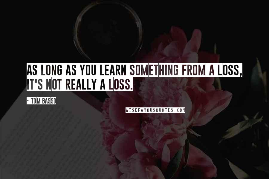 Tom Basso Quotes: As long as you learn something from a loss, it's not really a loss.