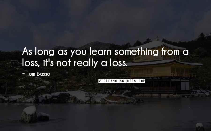 Tom Basso Quotes: As long as you learn something from a loss, it's not really a loss.