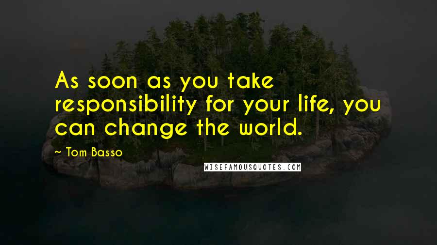 Tom Basso Quotes: As soon as you take responsibility for your life, you can change the world.