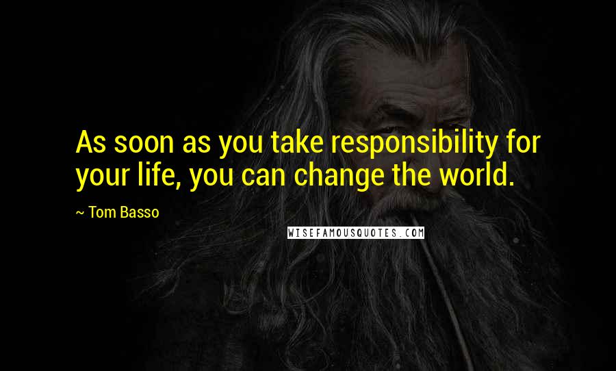 Tom Basso Quotes: As soon as you take responsibility for your life, you can change the world.