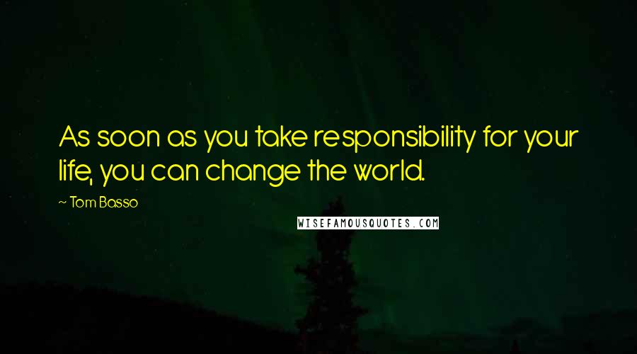 Tom Basso Quotes: As soon as you take responsibility for your life, you can change the world.