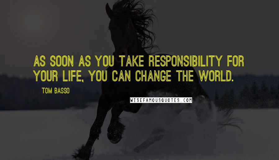 Tom Basso Quotes: As soon as you take responsibility for your life, you can change the world.