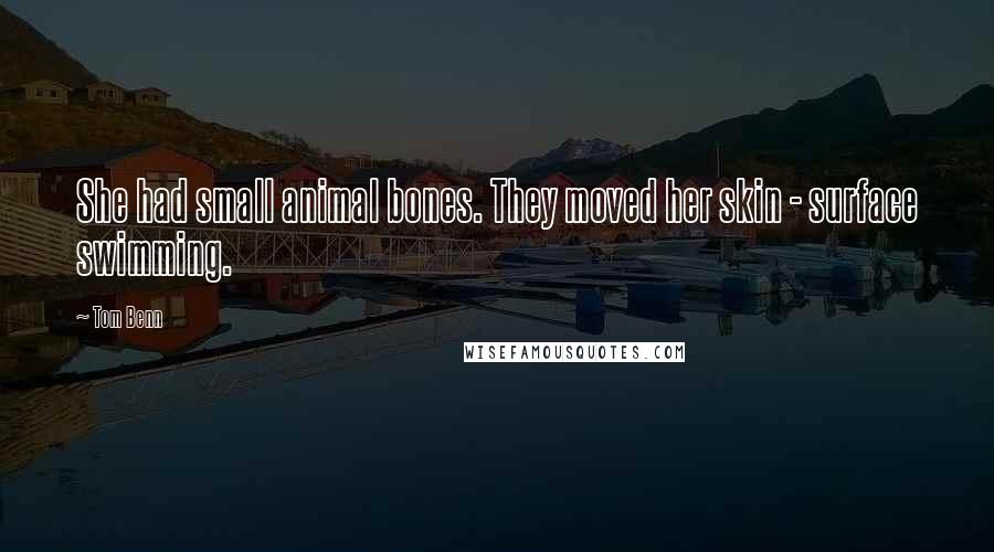 Tom Benn Quotes: She had small animal bones. They moved her skin - surface swimming.