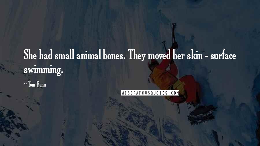 Tom Benn Quotes: She had small animal bones. They moved her skin - surface swimming.