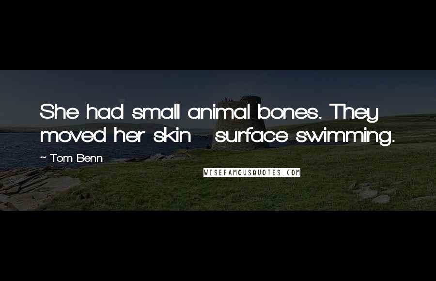 Tom Benn Quotes: She had small animal bones. They moved her skin - surface swimming.