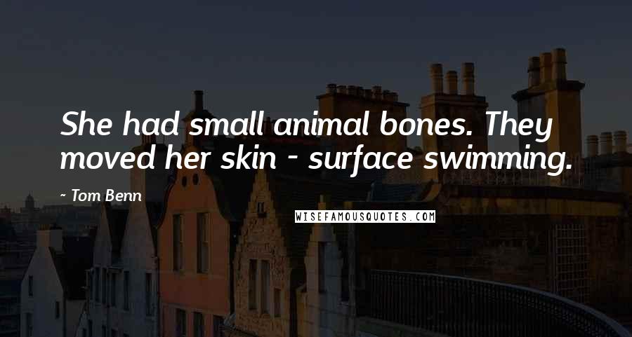 Tom Benn Quotes: She had small animal bones. They moved her skin - surface swimming.