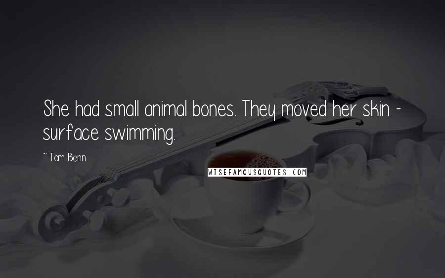 Tom Benn Quotes: She had small animal bones. They moved her skin - surface swimming.