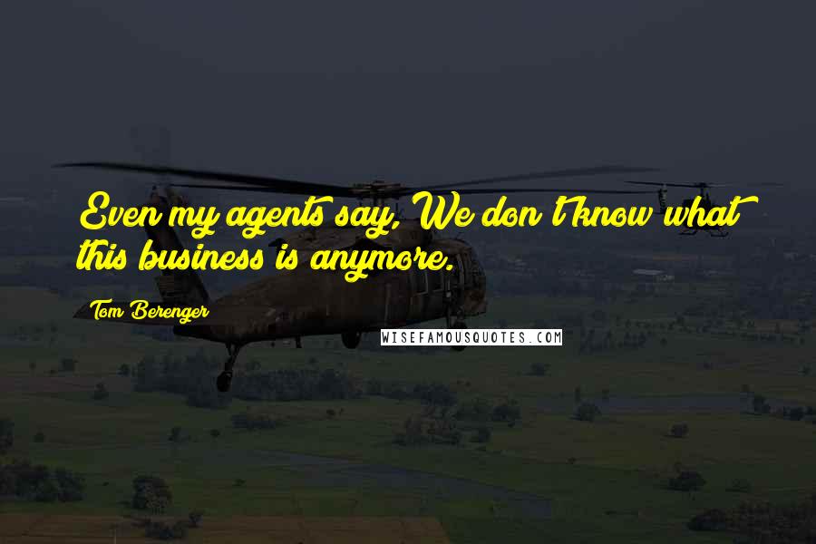 Tom Berenger Quotes: Even my agents say, We don't know what this business is anymore.