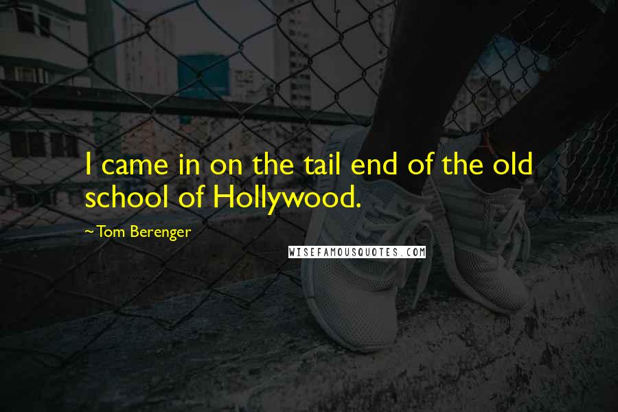 Tom Berenger Quotes: I came in on the tail end of the old school of Hollywood.