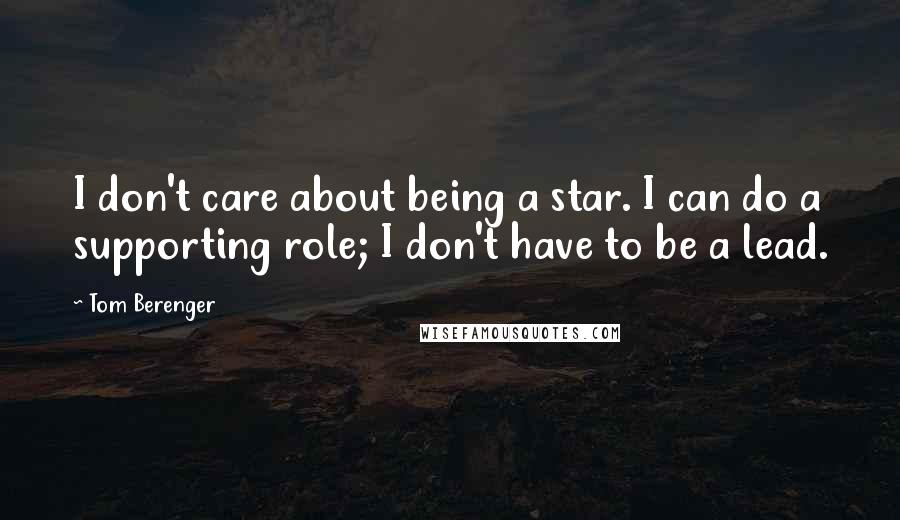 Tom Berenger Quotes: I don't care about being a star. I can do a supporting role; I don't have to be a lead.