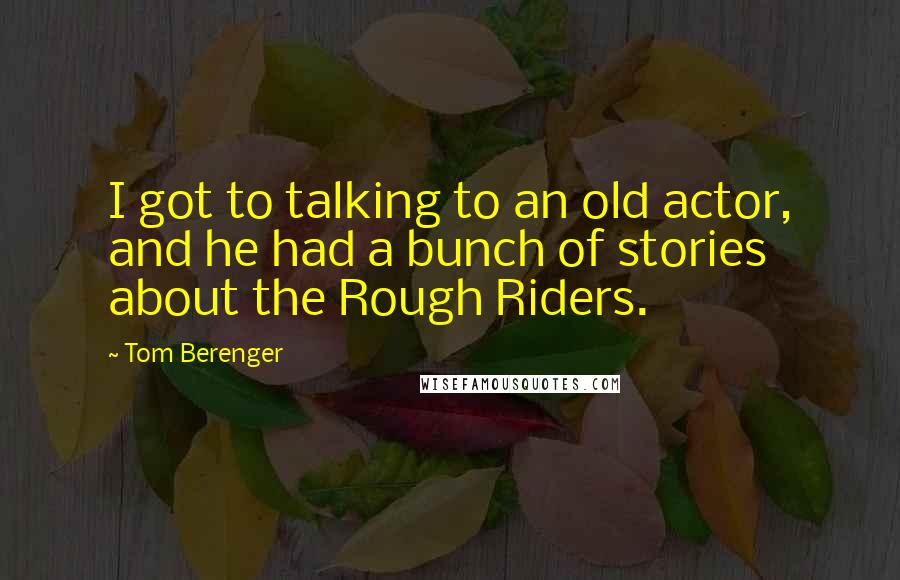 Tom Berenger Quotes: I got to talking to an old actor, and he had a bunch of stories about the Rough Riders.