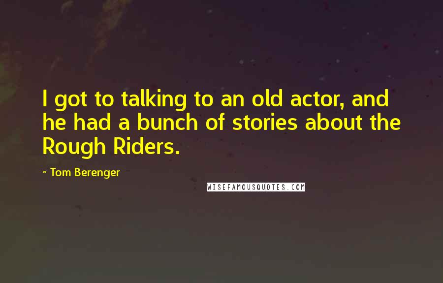 Tom Berenger Quotes: I got to talking to an old actor, and he had a bunch of stories about the Rough Riders.