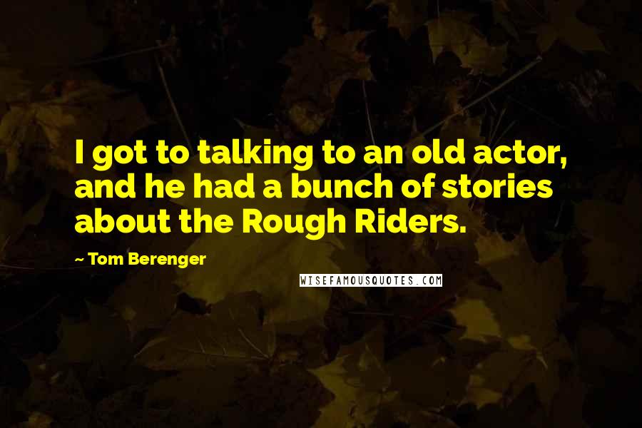 Tom Berenger Quotes: I got to talking to an old actor, and he had a bunch of stories about the Rough Riders.