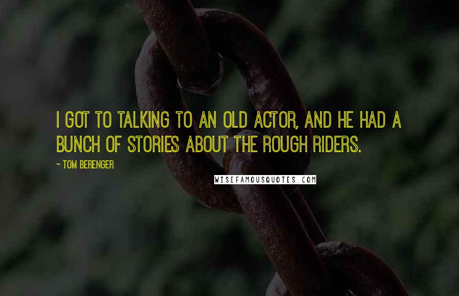 Tom Berenger Quotes: I got to talking to an old actor, and he had a bunch of stories about the Rough Riders.