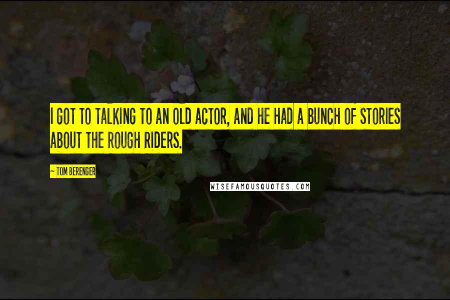 Tom Berenger Quotes: I got to talking to an old actor, and he had a bunch of stories about the Rough Riders.