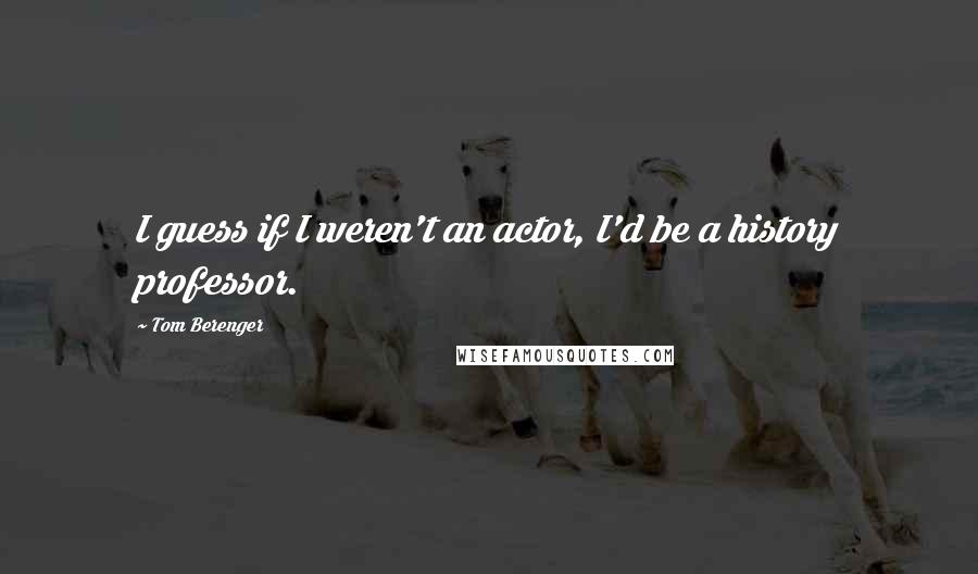 Tom Berenger Quotes: I guess if I weren't an actor, I'd be a history professor.