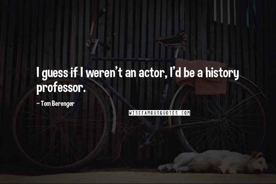 Tom Berenger Quotes: I guess if I weren't an actor, I'd be a history professor.