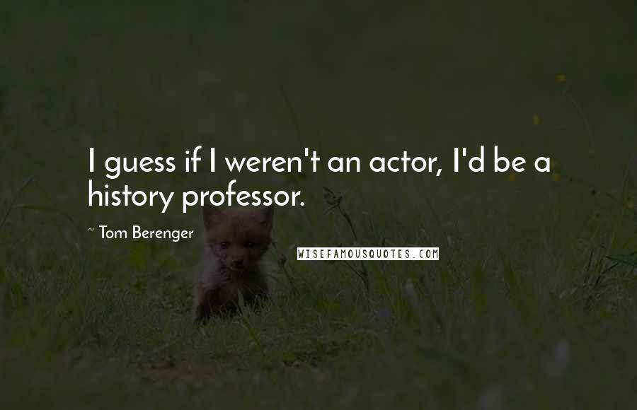 Tom Berenger Quotes: I guess if I weren't an actor, I'd be a history professor.