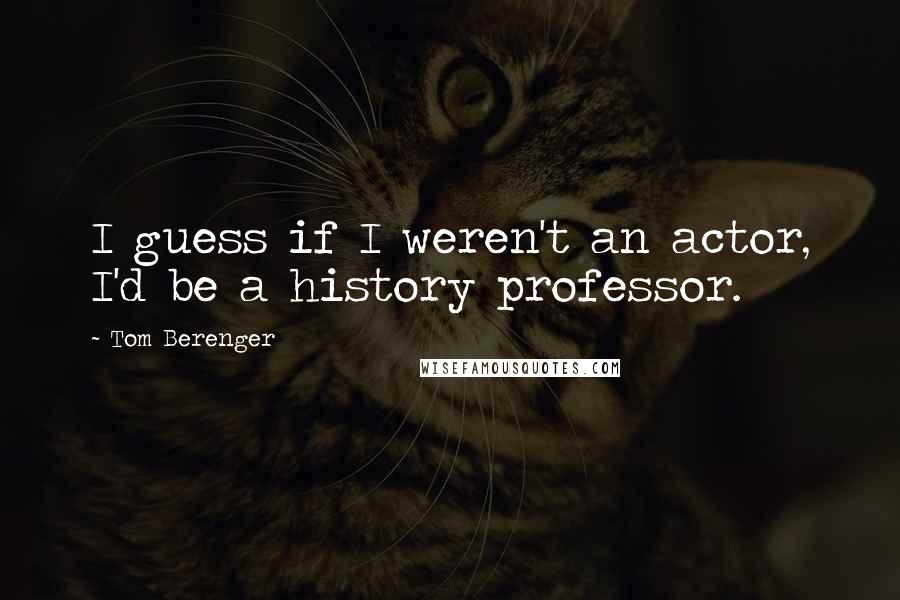Tom Berenger Quotes: I guess if I weren't an actor, I'd be a history professor.